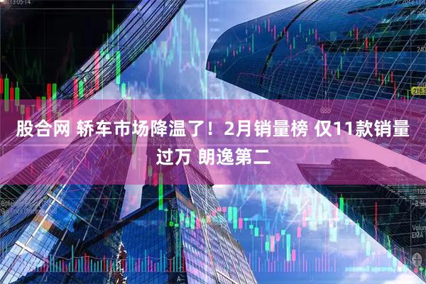 股合网 轿车市场降温了！2月销量榜 仅11款销量过万 朗逸第二