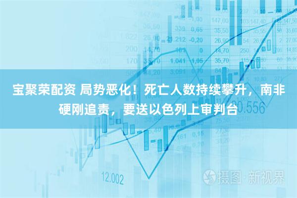 宝聚荣配资 局势恶化！死亡人数持续攀升，南非硬刚追责，要送以色列上审判台