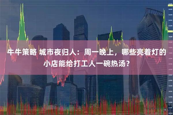牛牛策略 城市夜归人：周一晚上，哪些亮着灯的小店能给打工人一碗热汤？