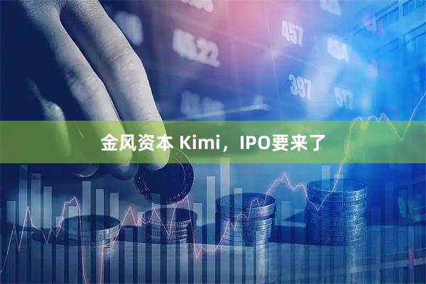 金风资本 Kimi，IPO要来了