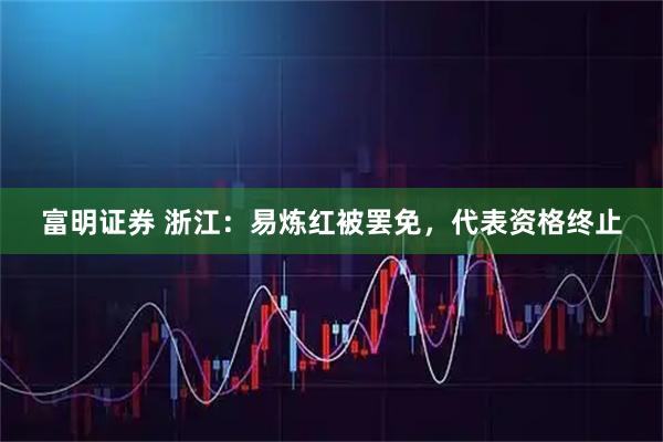 富明证券 浙江：易炼红被罢免，代表资格终止