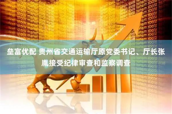 垒富优配 贵州省交通运输厅原党委书记、厅长张胤接受纪律审查和监察调查
