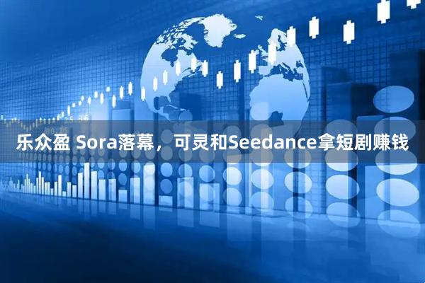 乐众盈 Sora落幕，可灵和Seedance拿短剧赚钱