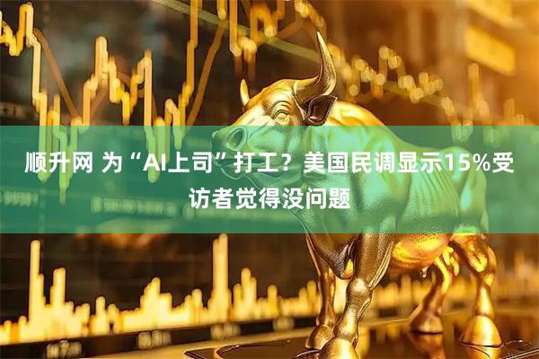 顺升网 为“AI上司”打工？美国民调显示15%受访者觉得没问题
