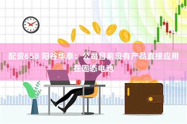 配资658 阳谷华泰：公司目前没有产品直接应用在固态电池