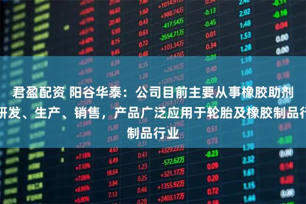 君盈配资 阳谷华泰：公司目前主要从事橡胶助剂的研发、生产、销售，产品广泛应用于轮胎及橡胶制品行业