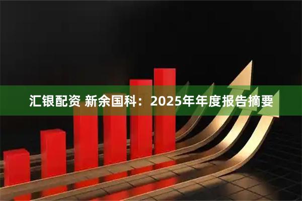 汇银配资 新余国科：2025年年度报告摘要