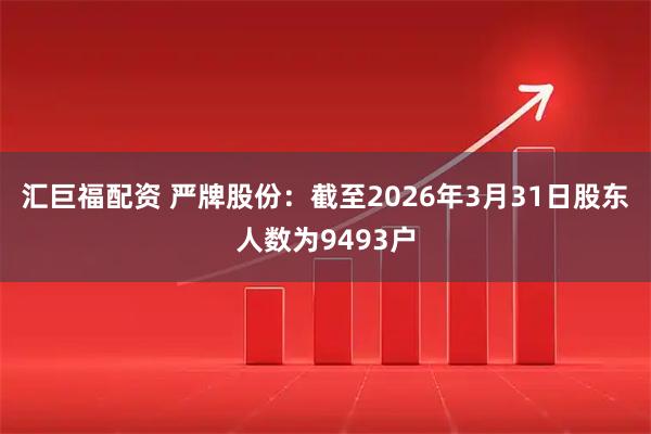 汇巨福配资 严牌股份：截至2026年3月31日股东人数为9493户