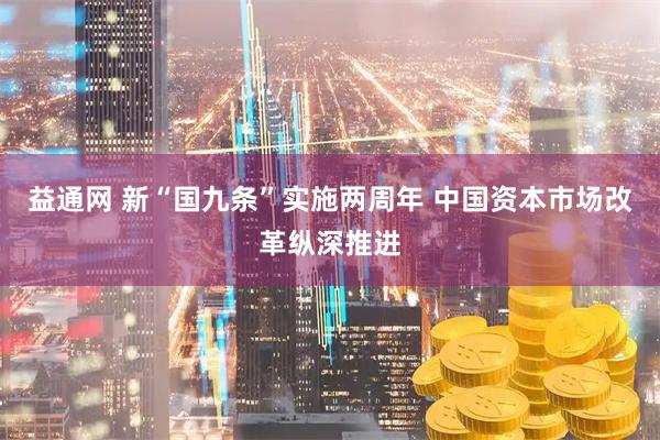 益通网 新“国九条”实施两周年 中国资本市场改革纵深推进