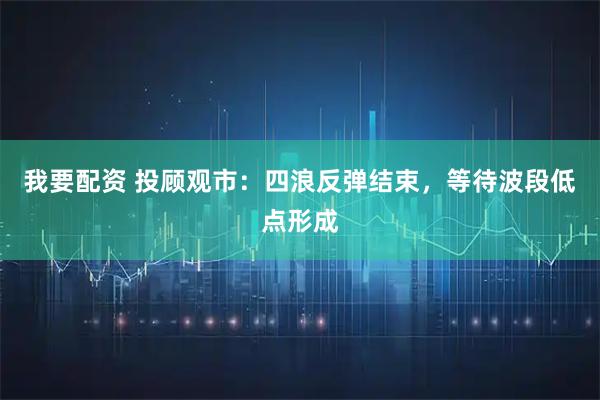 我要配资 投顾观市：四浪反弹结束，等待波段低点形成