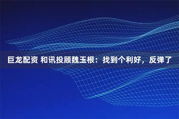 巨龙配资 和讯投顾魏玉根：找到个利好，反弹了