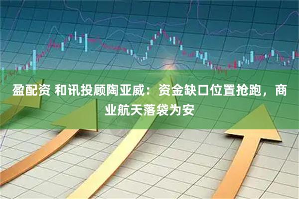 盈配资 和讯投顾陶亚威：资金缺口位置抢跑，商业航天落袋为安