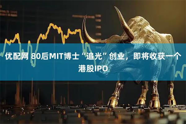 优配网 80后MIT博士“追光”创业，即将收获一个港股IPO