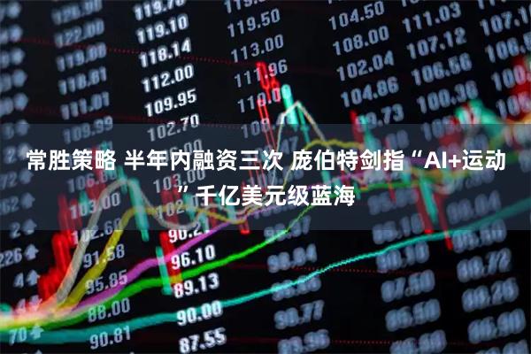 常胜策略 半年内融资三次 庞伯特剑指“AI+运动”千亿美元级蓝海