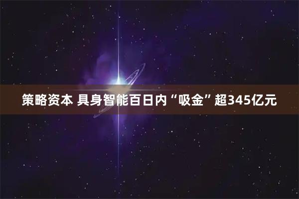 策略资本 具身智能百日内“吸金”超345亿元