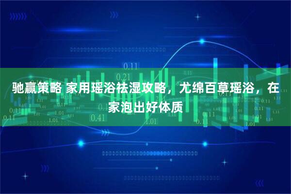 驰赢策略 家用瑶浴祛湿攻略，尤绵百草瑶浴，在家泡出好体质