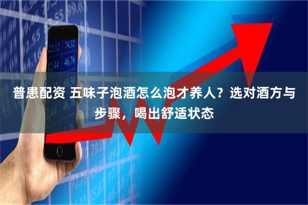 普患配资 五味子泡酒怎么泡才养人?选对酒方与步骤,喝出舒适状态