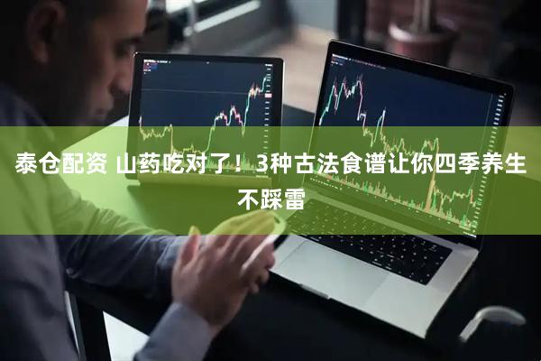 泰仓配资 山药吃对了！3种古法食谱让你四季养生不踩雷