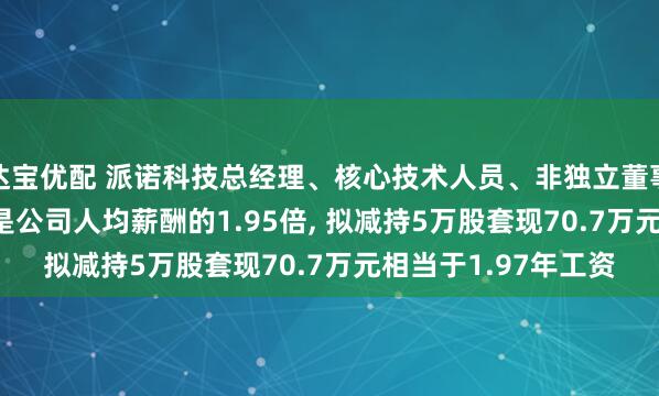 达宝优配 派诺科技总经理、核心技术人员、非独立董事邓翔年薪35.91万是公司人均薪酬的1.95倍, 拟减持5万股套现70.7万元相当于1.97年工资