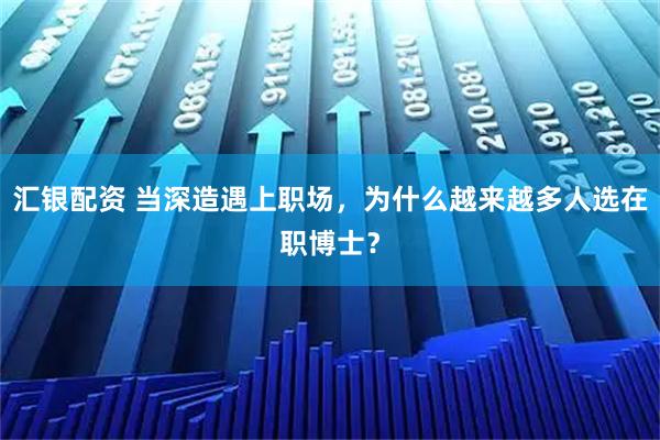 汇银配资 当深造遇上职场，为什么越来越多人选在职博士？