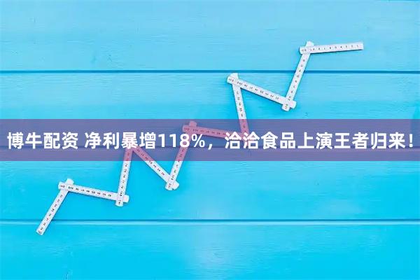 博牛配资 净利暴增118%，洽洽食品上演王者归来！