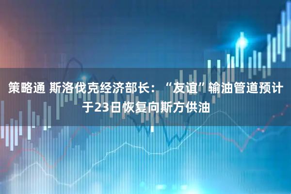 策略通 斯洛伐克经济部长：“友谊”输油管道预计于23日恢复向斯方供油