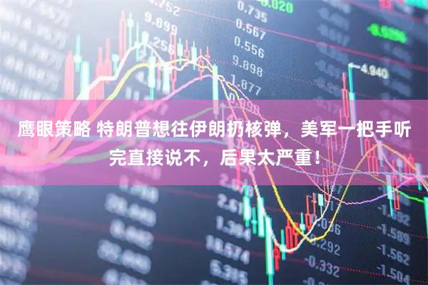 鹰眼策略 特朗普想往伊朗扔核弹，美军一把手听完直接说不，后果太严重！