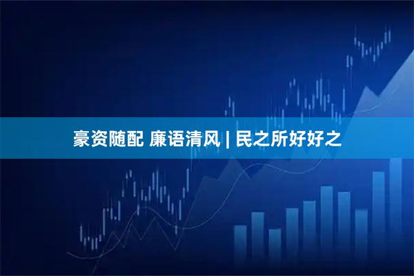豪资随配 廉语清风 | 民之所好好之