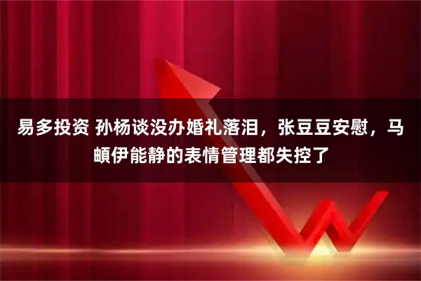易多投资 孙杨谈没办婚礼落泪，张豆豆安慰，马頔伊能静的表情管理都失控了