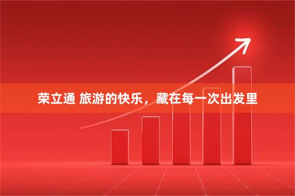 荣立通 旅游的快乐，藏在每一次出发里