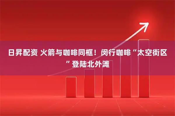 日昇配资 火箭与咖啡同框！闵行咖啡“太空街区”登陆北外滩