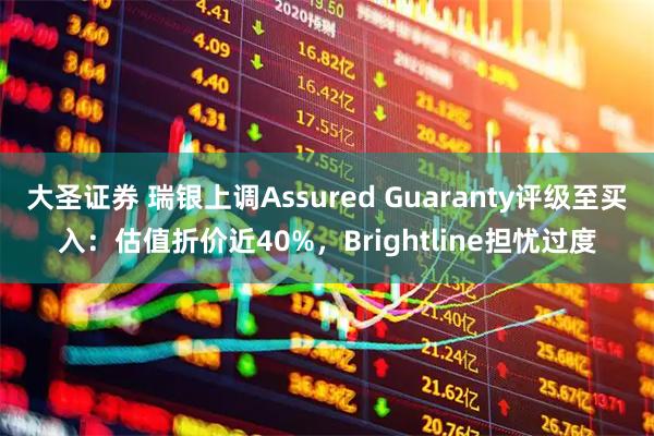 大圣证券 瑞银上调Assured Guaranty评级至买入：估值折价近40%，Brightline担忧过度