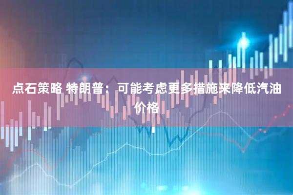 点石策略 特朗普：可能考虑更多措施来降低汽油价格