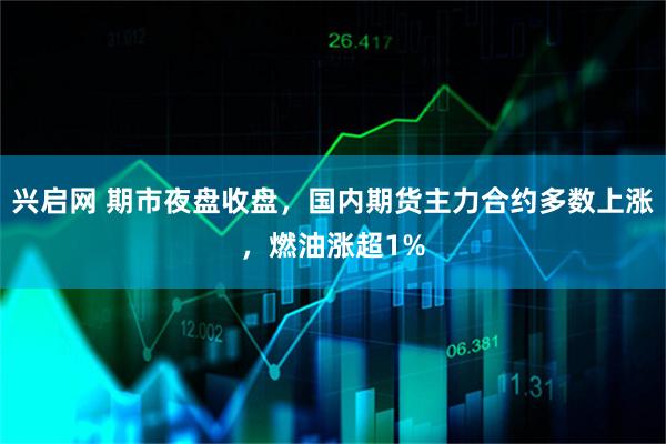 兴启网 期市夜盘收盘，国内期货主力合约多数上涨，燃油涨超1%