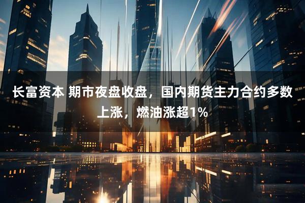 长富资本 期市夜盘收盘，国内期货主力合约多数上涨，燃油涨超1%