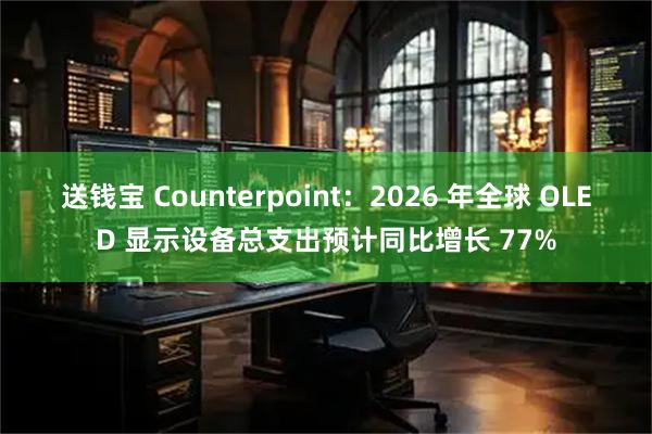 送钱宝 Counterpoint：2026 年全球 OLED 显示设备总支出预计同比增长 77%