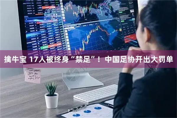 擒牛宝 17人被终身“禁足”！中国足协开出大罚单