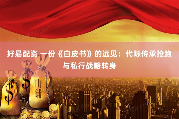 好易配资 一份《白皮书》的远见：代际传承抢跑与私行战略转身