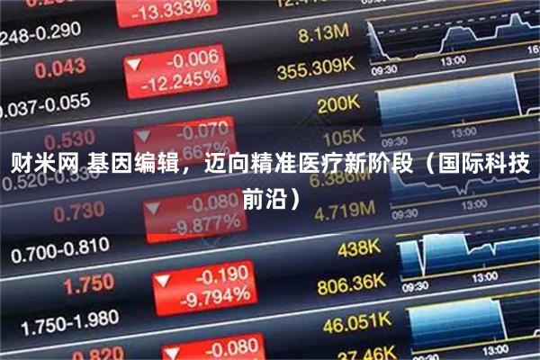 财米网 基因编辑，迈向精准医疗新阶段（国际科技前沿）