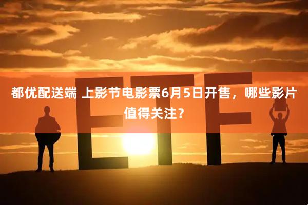 都优配送端 上影节电影票6月5日开售，哪些影片值得关注？