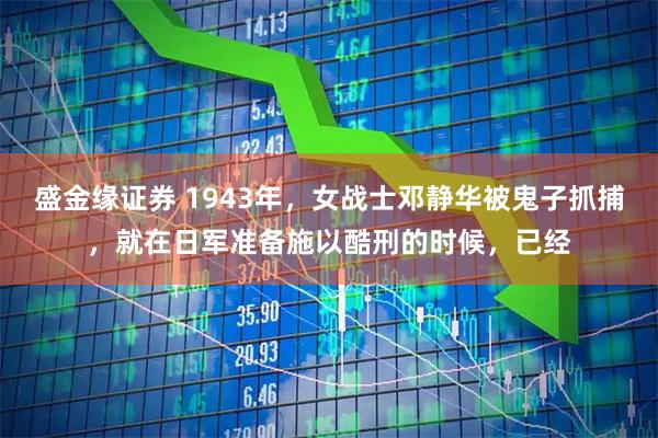 盛金缘证券 1943年，女战士邓静华被鬼子抓捕，就在日军准备施以酷刑的时候，已经