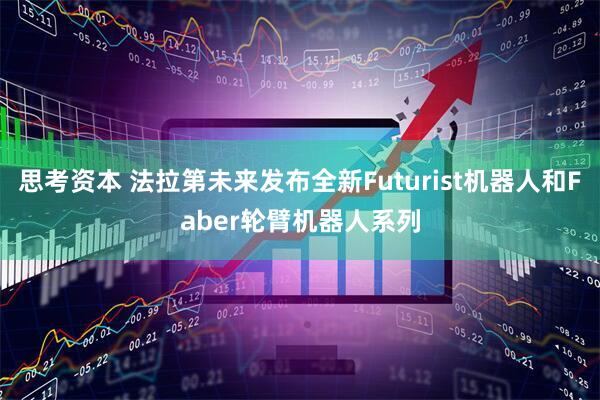 思考资本 法拉第未来发布全新Futurist机器人和Faber轮臂机器人系列