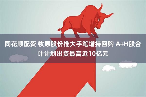 同花顺配资 牧原股份推大手笔增持回购 A+H股合计计划出资最高近10亿元