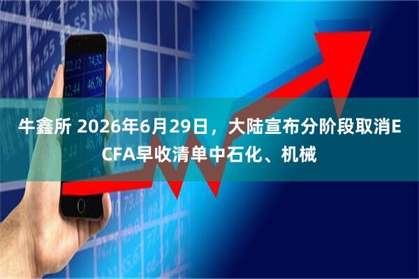 牛鑫所 2026年6月29日，大陆宣布分阶段取消ECFA早收清单中石化、机械