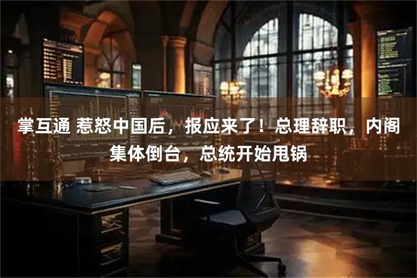 掌互通 惹怒中国后，报应来了！总理辞职，内阁集体倒台，总统开始甩锅