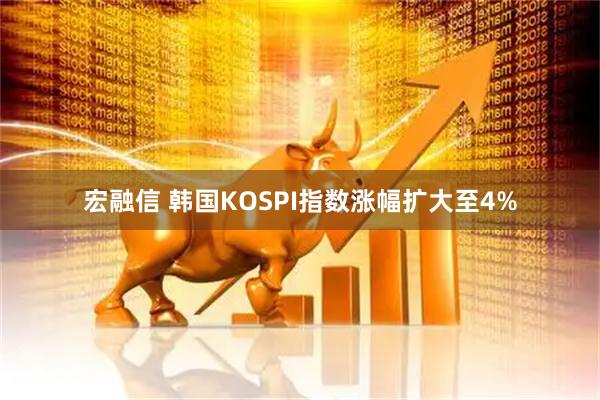 宏融信 韩国KOSPI指数涨幅扩大至4%