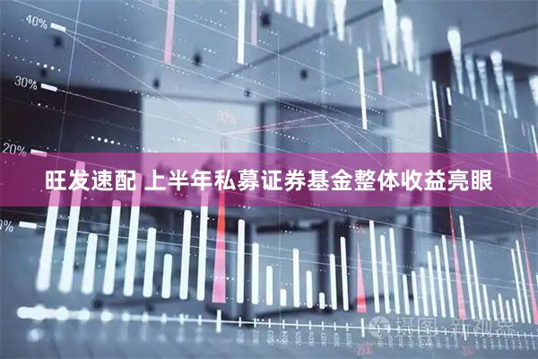 旺发速配 上半年私募证券基金整体收益亮眼