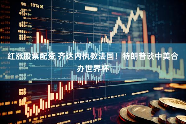 红涨股票配资 齐达内执教法国！特朗普谈中美合办世界杯