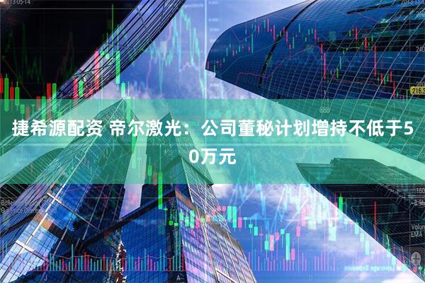捷希源配资 帝尔激光：公司董秘计划增持不低于50万元