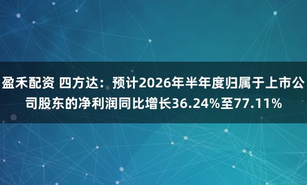 盈禾配资 四方达:预计2026年半年度归属于上市公司股东的净利润同比增长36.24%至77.11%